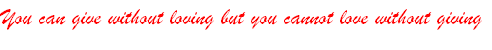 You can give without loving but you cannot love without giving
